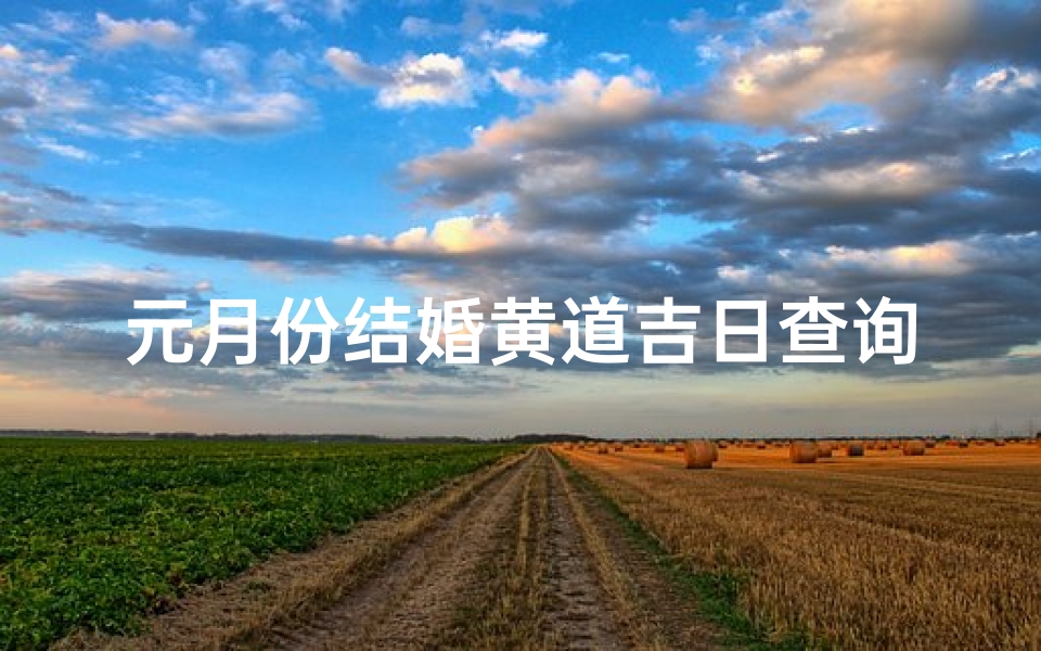 元月份结婚黄道吉日查询(元月结婚黄道吉日2025,2025年正月适合结婚的日子)