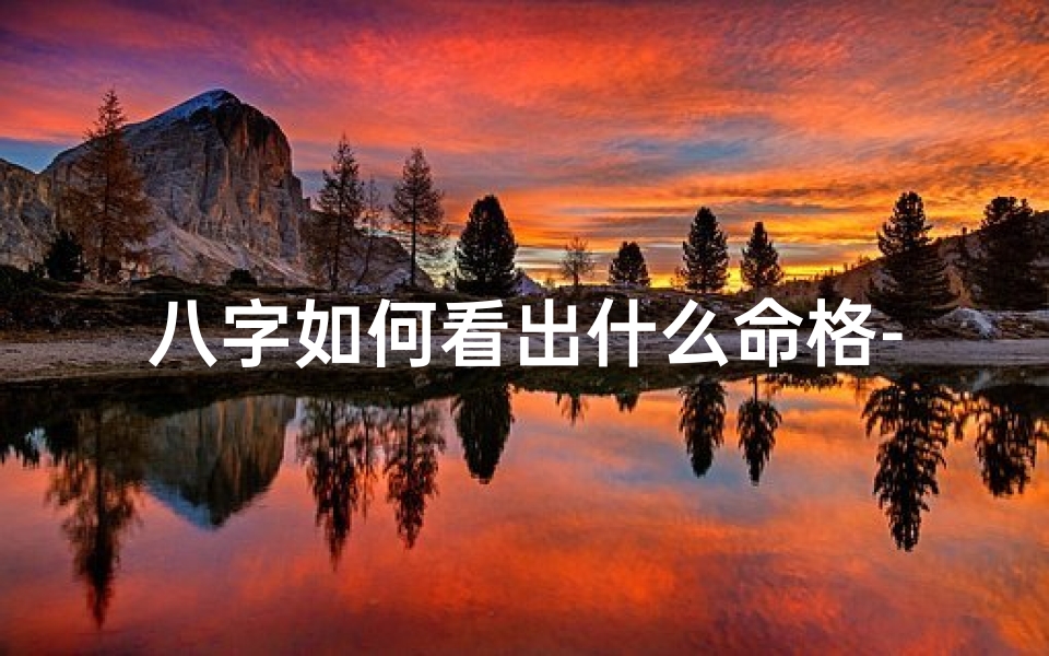 八字如何看出什么命格-八字揭秘:如何看出你的命格特质