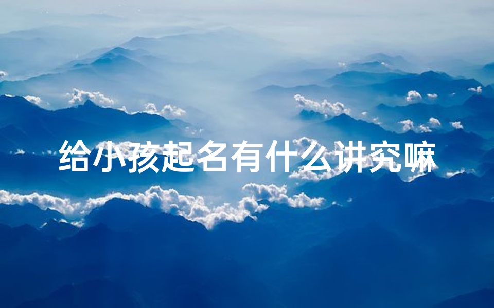 给小孩起名有什么讲究嘛;《给小孩起名有何讲究?揭秘取名秘籍》