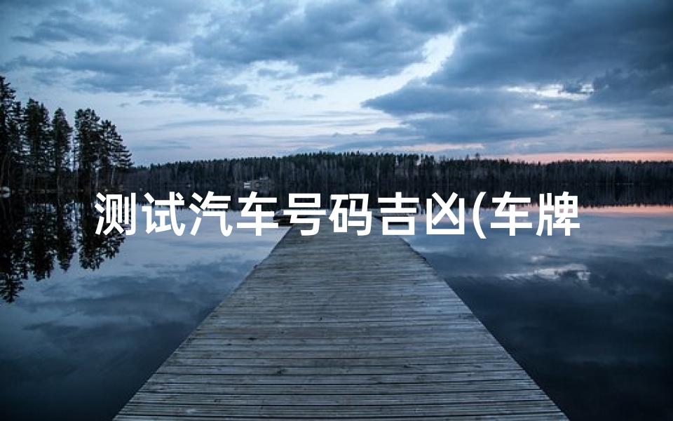 测试汽车号码吉凶(车牌号码测吉凶方法)