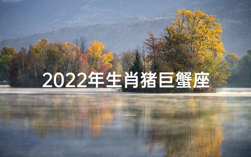 2022年生肖猪巨蟹座女性运势大揭秘