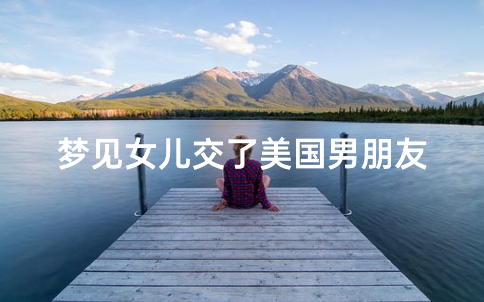 梦见女儿交了美国男朋友—梦见女儿交了美国男朋友的钱-东贵算卦网