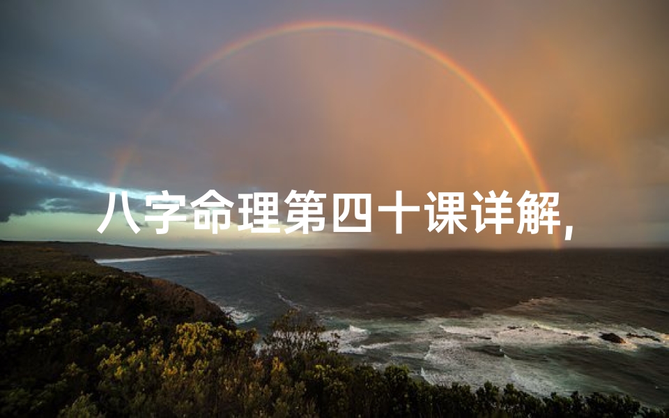 八字命理第四十课详解,《八字命理第四十课深度解析:揭秘命运奥秘》