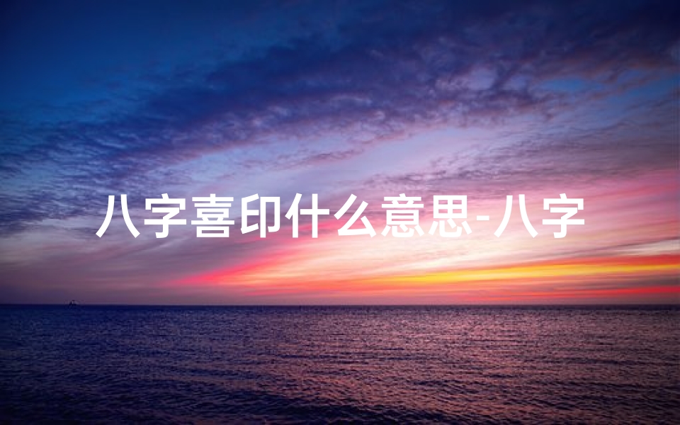八字喜印什么意思-八字命理缺印之人生指南