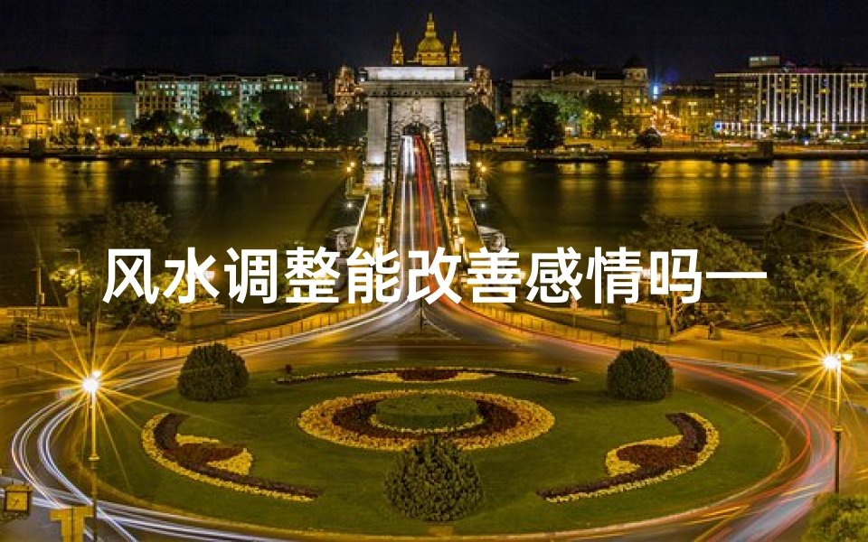风水调整能改善感情吗—风水可以调节改变人的运势吗