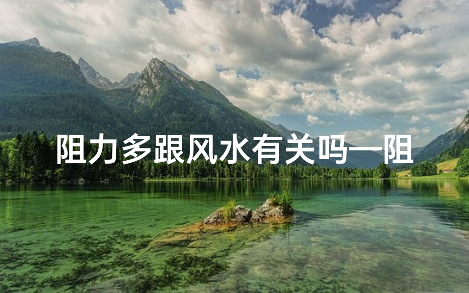 阻力多跟风水有关吗—阻力大小跟什么有关