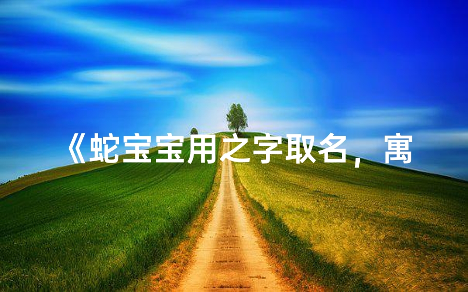 《蛇宝宝用之字取名,寓意美好,寓意深远》