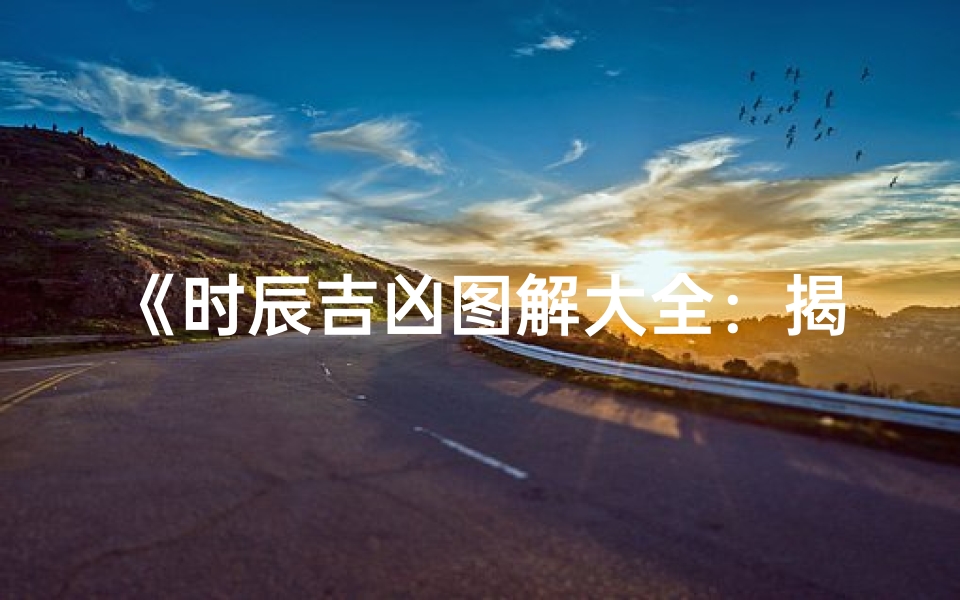 《时辰吉凶图解大全:揭秘每日吉时凶时》