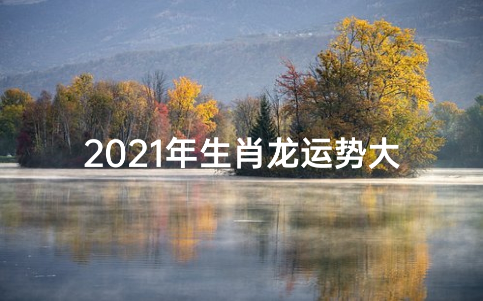 2021年生肖龙运势大揭秘:腾飞之势,财运亨通