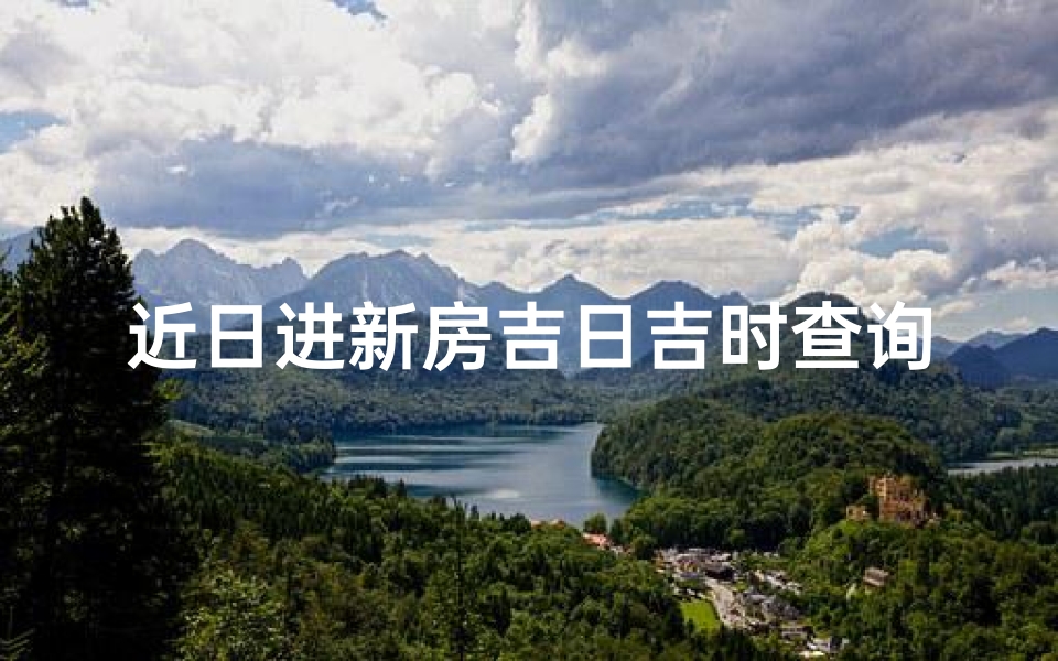 近日进新房吉日吉时查询(入宅吉日吉时查询)