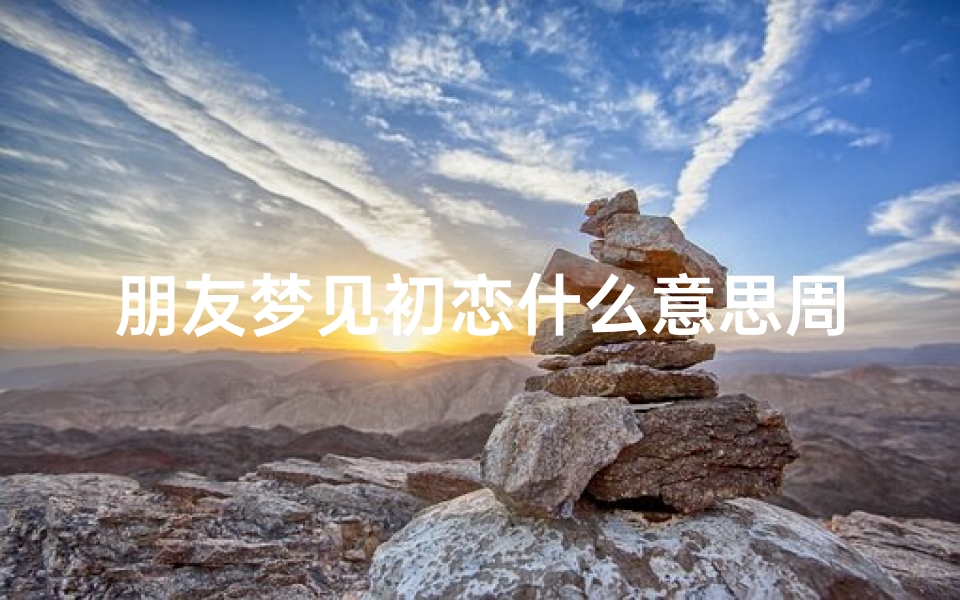 朋友梦见初恋什么意思周公解梦(为什么会突然梦到初恋)