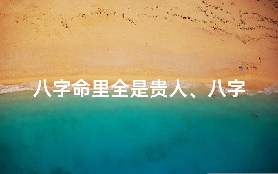 八字命里全是贵人、八字命里全是贵人,运势亨通富贵吉祥