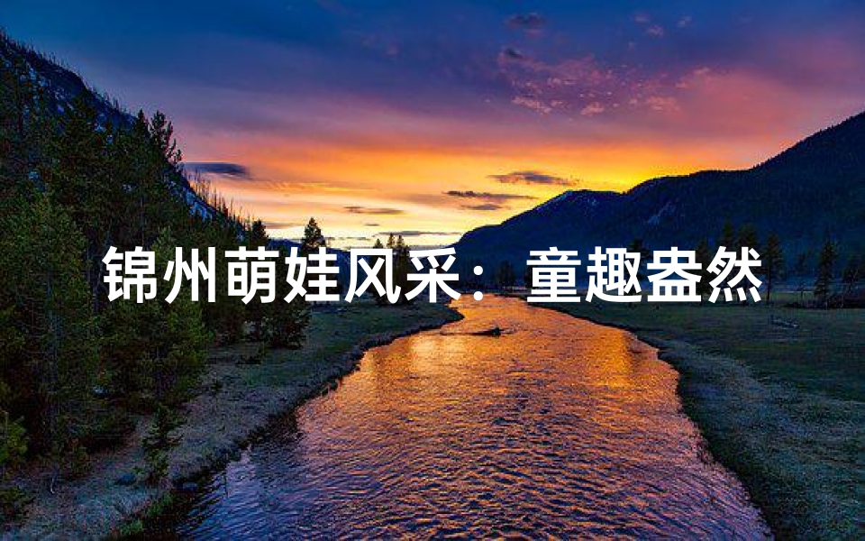 锦州萌娃风采:童趣盎然,童言无忌