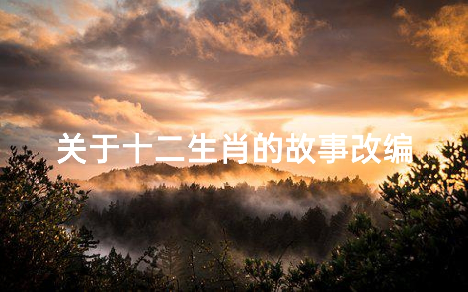 关于十二生肖的故事改编(十二生肖的传说故事,十二生肖故事汇编)