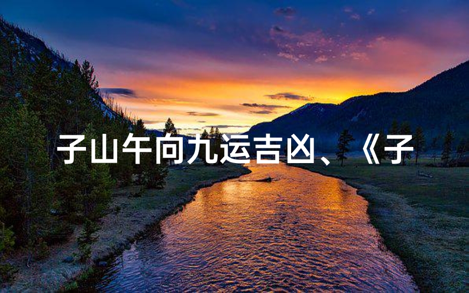 子山午向九运吉凶、《子山午向九星消砂:揭秘吉凶奥秘》
