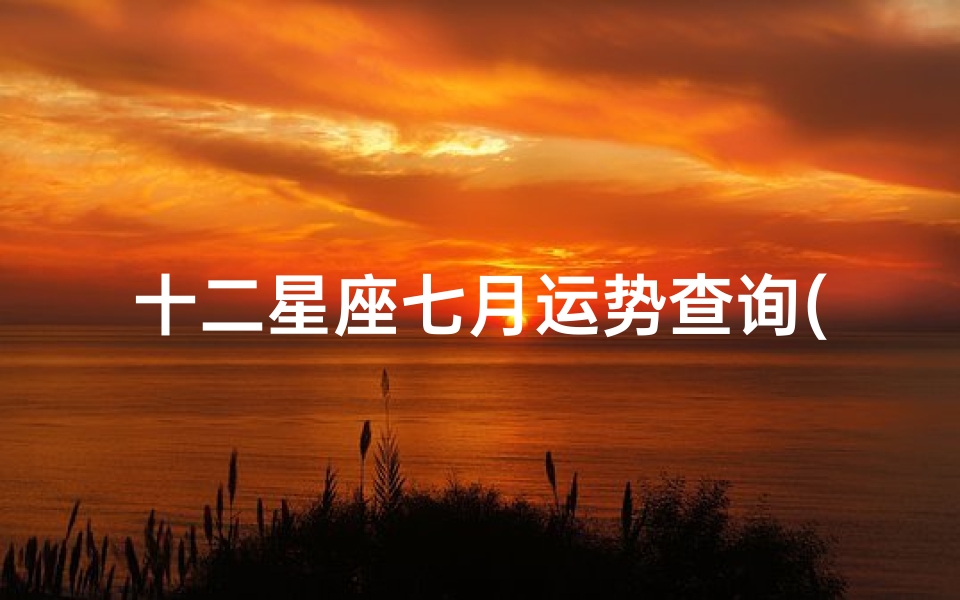 十二星座七月运势查询(七月财运爱情运都能顺利的星座)