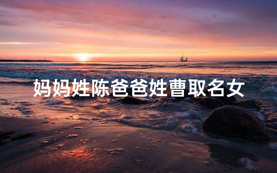 妈妈姓陈爸爸姓曹取名女宝宝,陈曹家的宝贝:幸福满溢的女儿之名