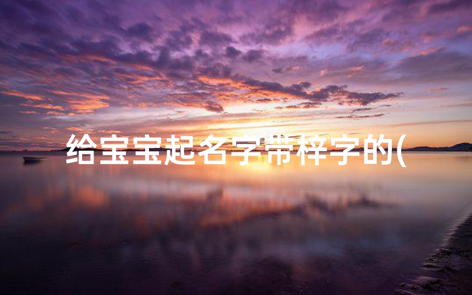 给宝宝起名字带梓字的(梓配什么字起名字好听啊)