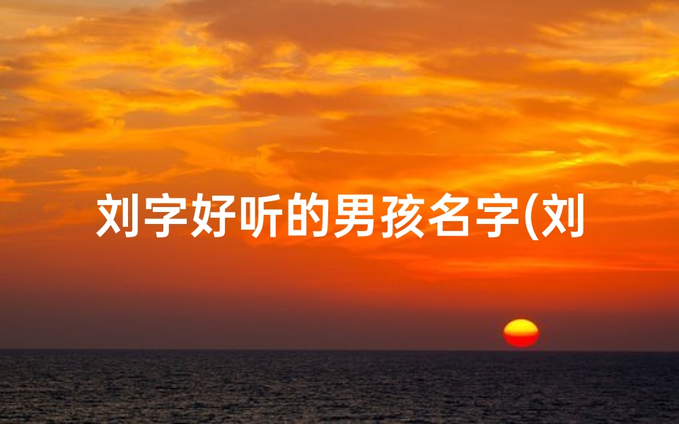 刘字好听的男孩名字(刘氏龙宝宝两字男孩名字精选大全)