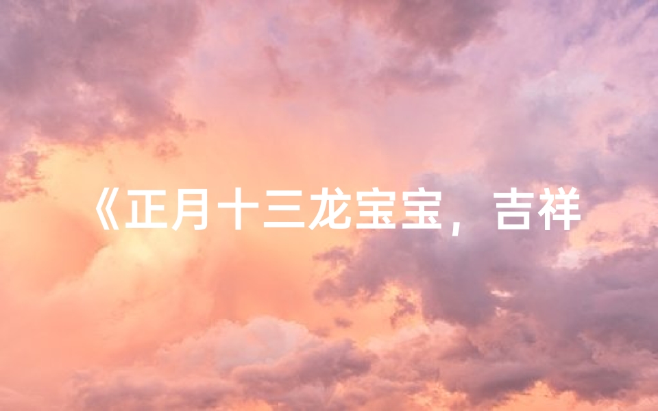 《正月十三龙宝宝,吉祥如意好名字》