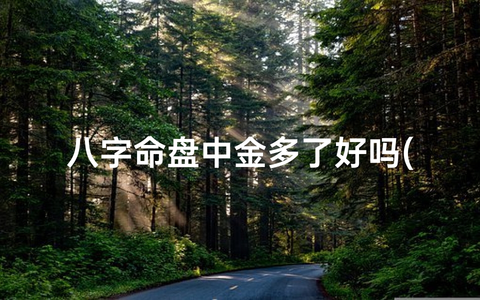 八字命盘中金多了好吗(八字命盘中金多如何调整平衡?)