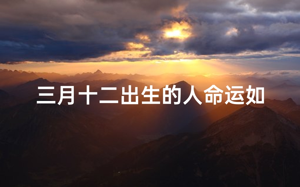 三月十二出生的人命运如何-三月十二时辰吉凶揭秘:吉时良辰,运势亨通