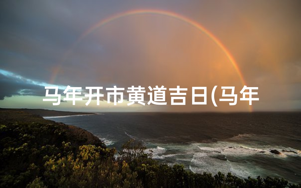 马年开市黄道吉日(马年开市黄道吉日：财运亨通，生意兴隆)