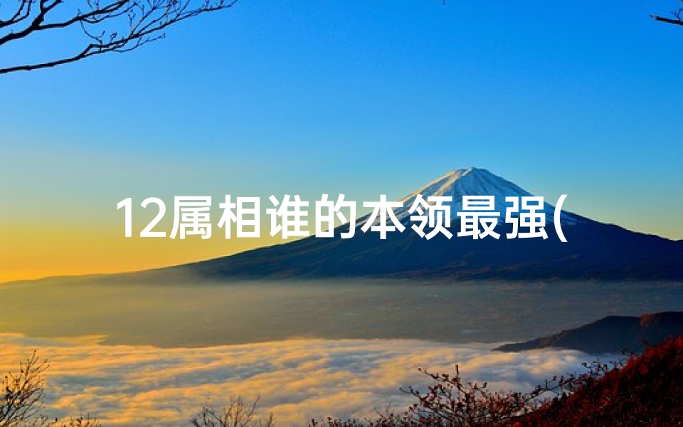 12属相谁的本领最强(十二生肖本领强的生肖)