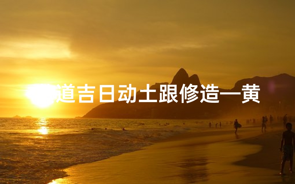 黄道吉日动土跟修造—黄道吉日动土跟修造有关吗