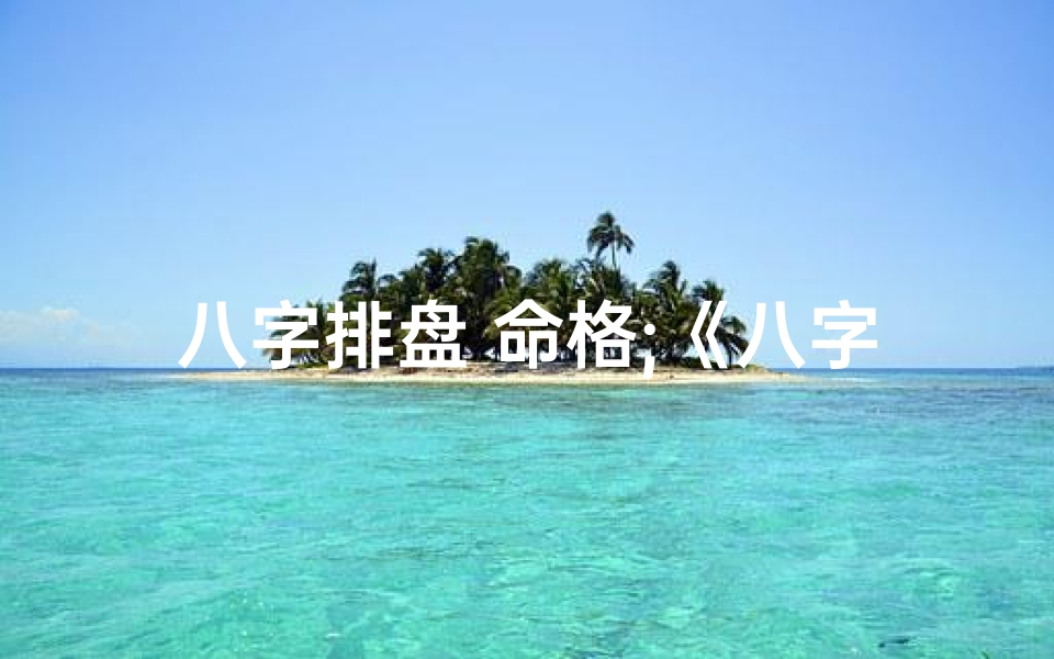 八字排盘 命格;《八字排盘论命格局大全揭秘》