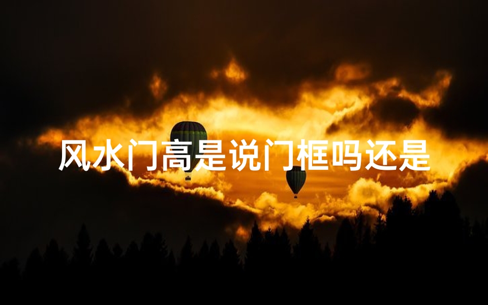 风水门高是说门框吗还是门洞—风水门高说是门框吗?揭秘传统风水门高之谜