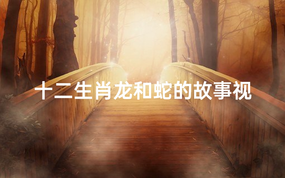 十二生肖龙和蛇的故事视频(十二生肖故事 蛇为什么被称为 小龙 )