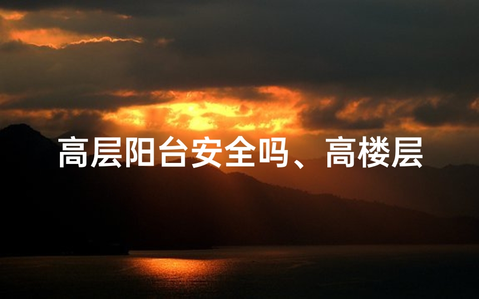 高层阳台安全吗、高楼层阳台风水解析:吉凶揭秘