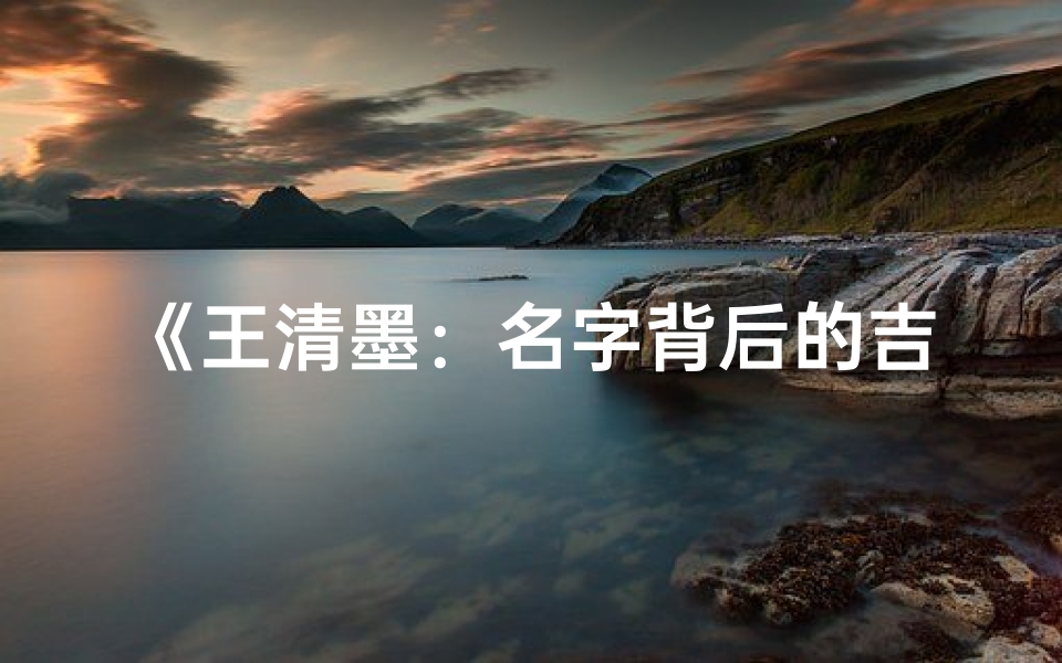 《王清墨:名字背后的吉凶奥秘解析》