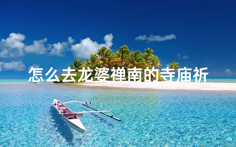怎么去龙婆禅南的寺庙祈福_龙婆禅南庙在哪里