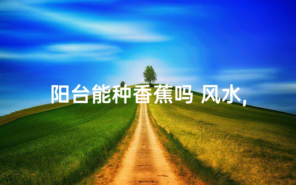 阳台能种香蕉吗 风水,阳台种香蕉风水揭秘:家居绿意与财运双赢
