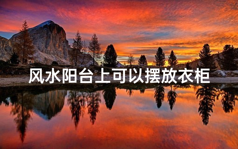 风水阳台上可以摆放衣柜吗(阳台风水:衣柜摆放禁忌揭秘)