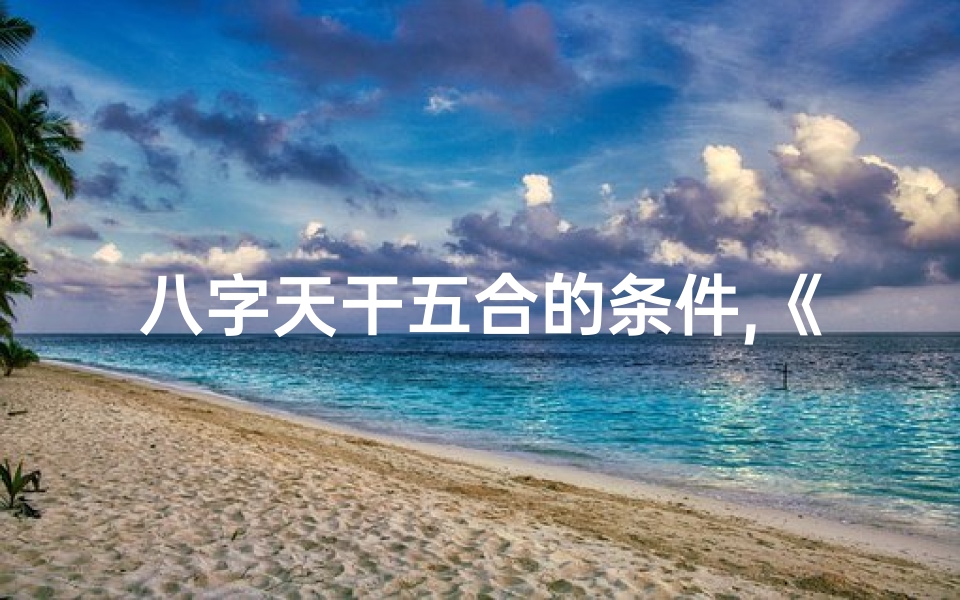 八字天干五合的条件,《天干五合八字揭秘:命运密码的神奇解读》