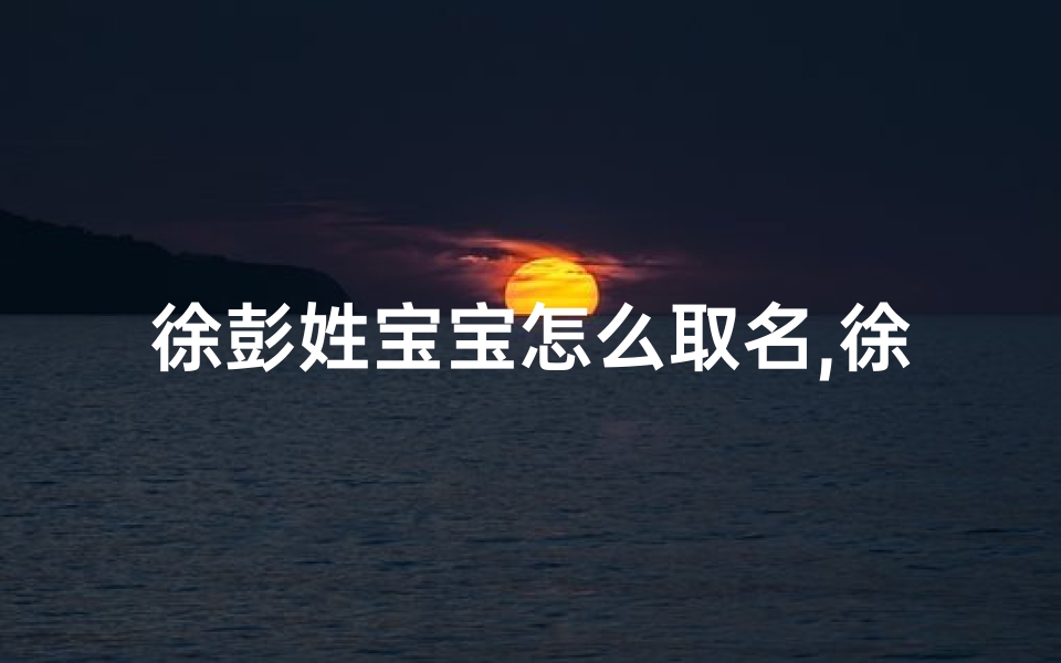 徐彭姓宝宝怎么取名,徐姓宝宝起名大全猪年