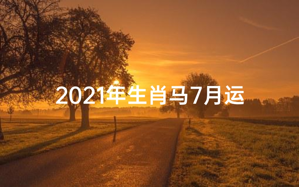2021年生肖马7月运势生肖马(7月1日生肖马运势:跃马扬鞭迎好运)