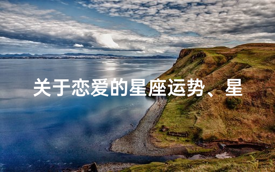 关于恋爱的星座运势、星座恋爱运势揭秘:揭秘你的爱情走向