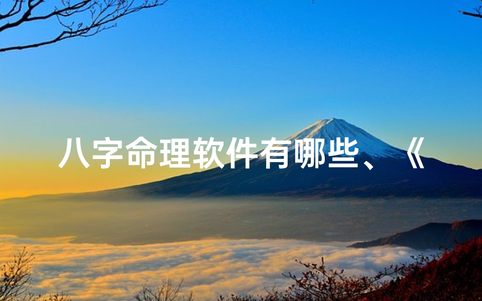 八字命理软件有哪些、《免费下载八字命理解析软件,一测便知命运》