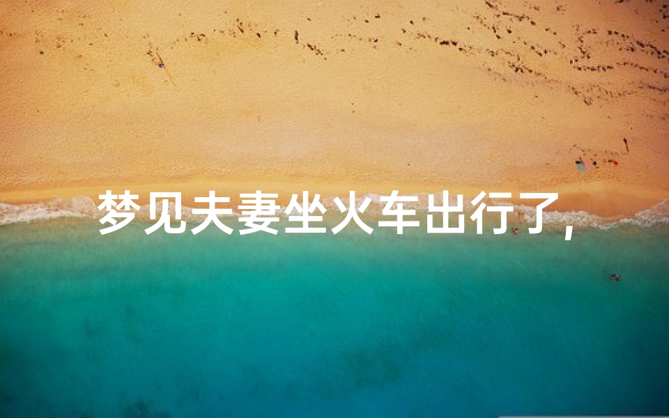 梦见夫妻坐火车出行了,梦见和老公一起坐火车中途休息了