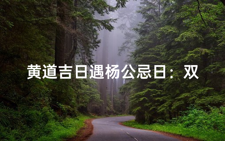黄道吉日遇杨公忌日:双重忌宜的奇妙日子