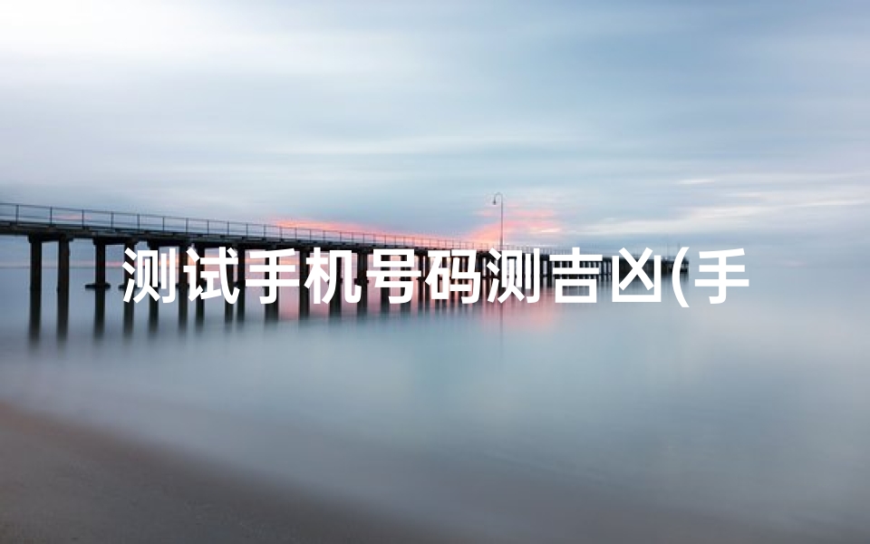 测试手机号码测吉凶(手机号码测吉凶的方法)