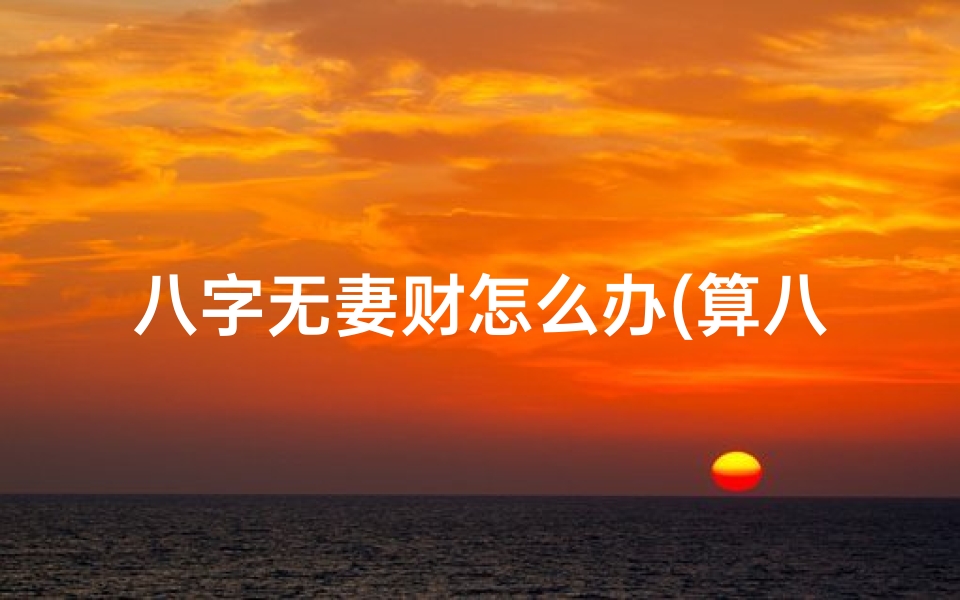 八字无妻财怎么办(算八字命里无妻可信吗?女命解析揭秘)