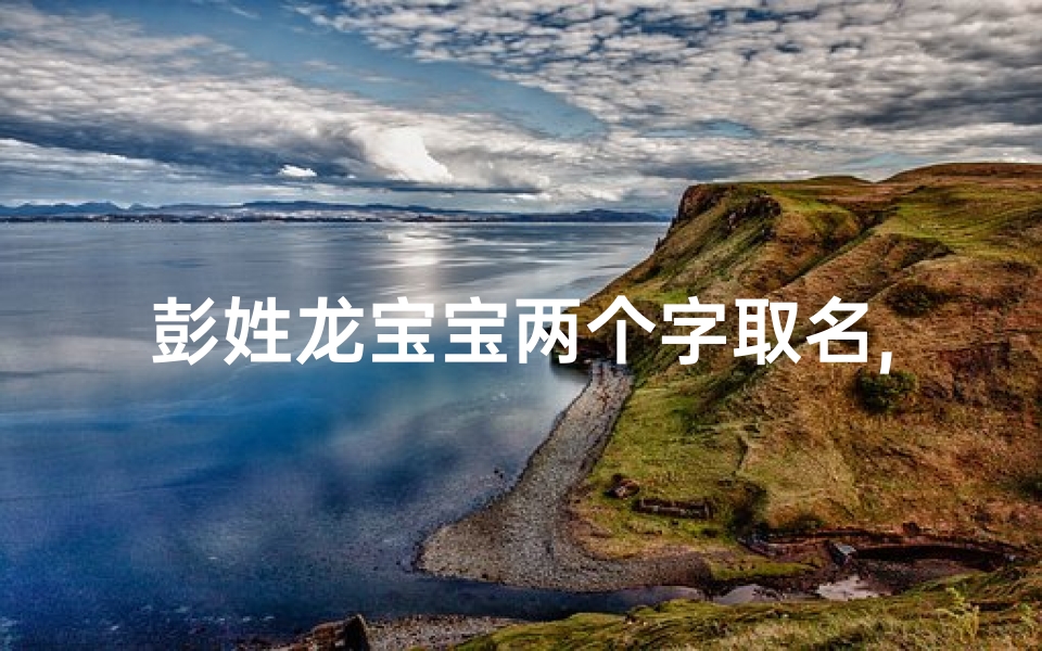 彭姓龙宝宝两个字取名,彭氏龙宝宝,传承吉祥之名