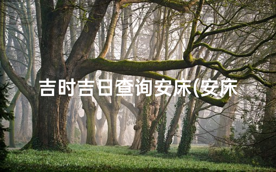 吉时吉日查询安床(安床一般在什么时间)