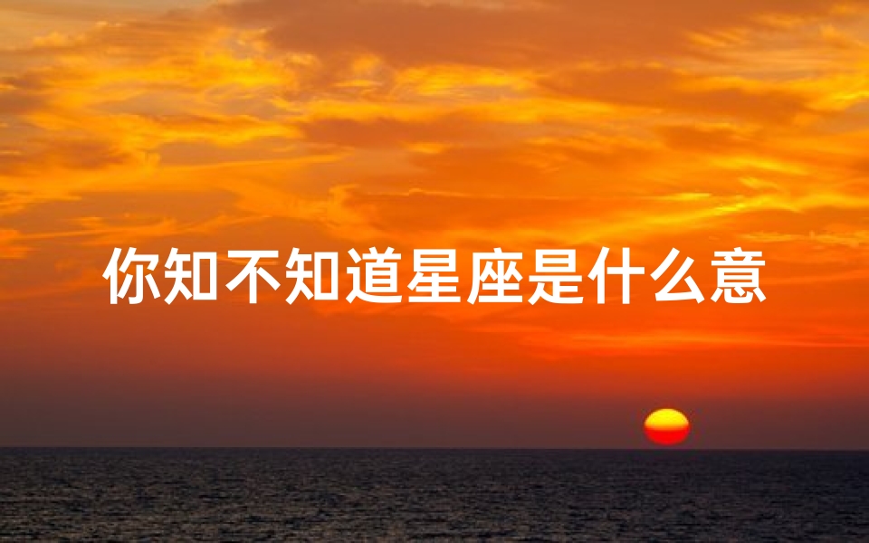 你知不知道星座是什么意思(抖音套路段子一问一答抖音撩妹段子套路对话集锦)