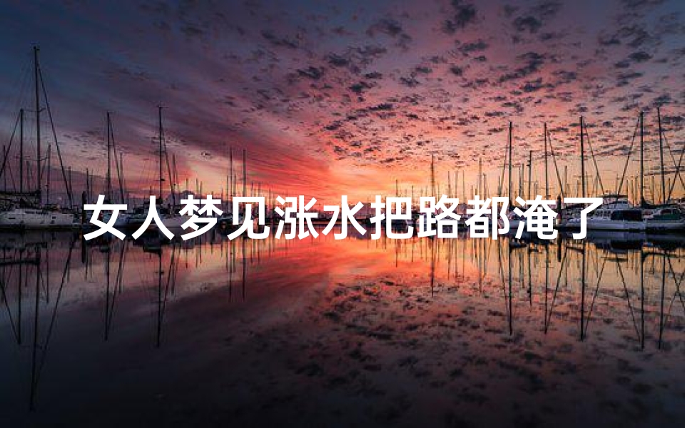 女人梦见涨水把路都淹了是何征兆(女人梦见涨水把路都淹了是何征兆呢)